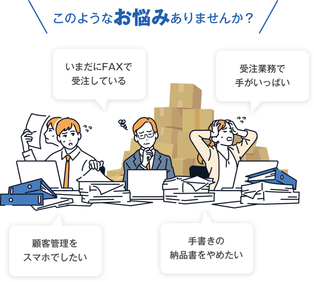 このようなお悩みありませんか?いまだにFAXで受注している。受注業務で手がいっぱい。顧客管理をスマホでしたい。手書きの納品書をやめたい。